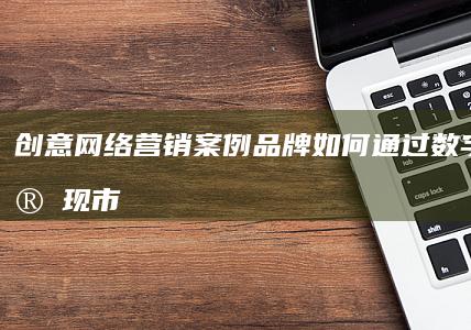 创意网络营销案例：品牌如何通过数字策略实现市场突围