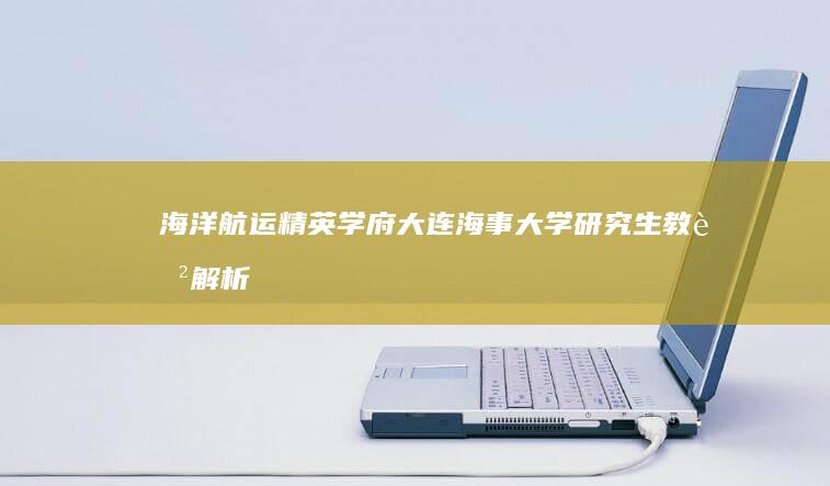 海洋航运精英学府：大连海事大学研究生教育解析